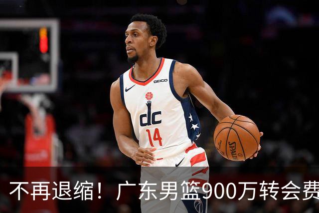 不再退缩！广东男篮900万转会费签下昔日状元内线，杜锋拒绝沉沦