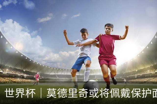 世界杯｜莫德里奇或将佩戴保护面具迎战英格兰队