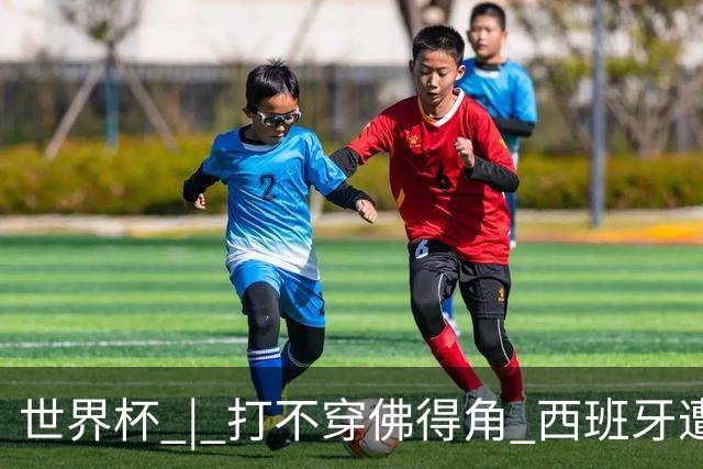 世界杯 | 打不穿佛得角 西班牙遭遇“系统局”?