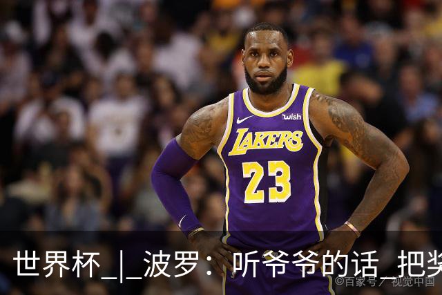 世界杯 | 波罗：听爷爷的话 把奖杯带回家
