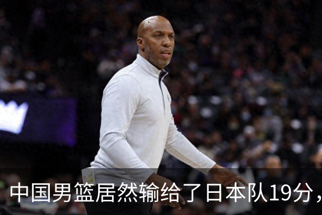 中国男篮居然输给了日本队19分，郭士强从选人和临场指挥都有问题