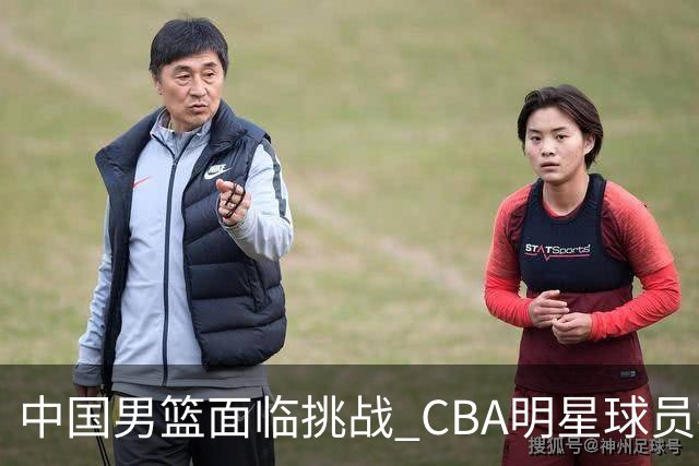 中国男篮面临挑战 CBA明星球员被亚洲劲旅抢先归化 亚运会战局升级