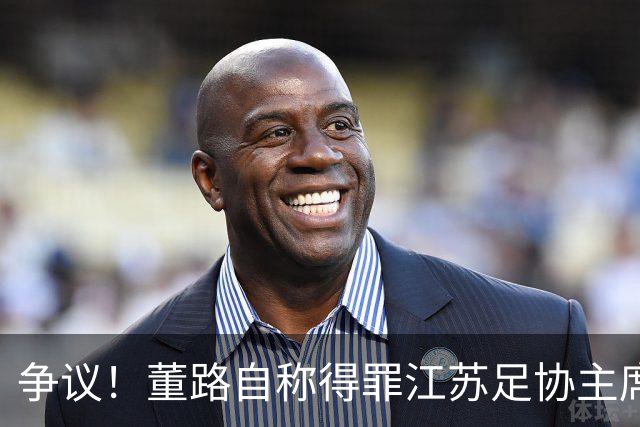 争议！董路自称得罪江苏足协主席遭排挤 真相曝光 网友：制造对立