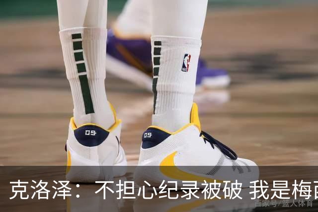 克洛泽：不担心纪录被破 我是梅西的超级粉丝 他是天才