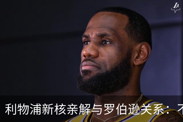利物浦新核亲解与罗伯逊关系：不是不爱他，是他太激动了