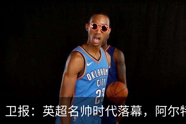 卫报：英超名帅时代落幕，阿尔特塔也许最有优势争夺王者位置