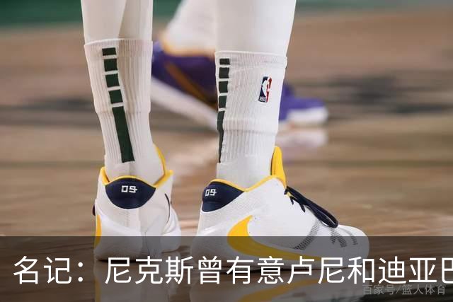 名记：尼克斯曾有意卢尼&迪亚巴特 庄神21年曾拒绝他们签约湖人