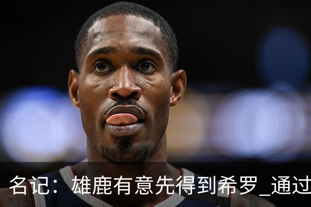 名记：雄鹿有意先得到希罗 通过转手至活塞等队换取更多资产