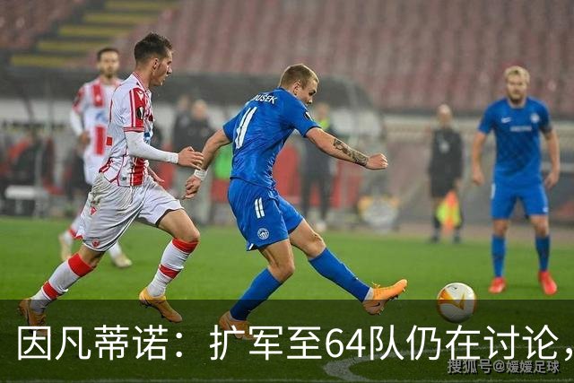 因凡蒂诺：扩军至64队仍在讨论，每个国家都应有参加世界杯的梦想