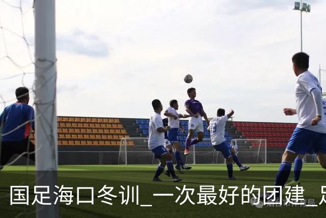 国足海口冬训 一次最好的团建 足协领导全程跟队