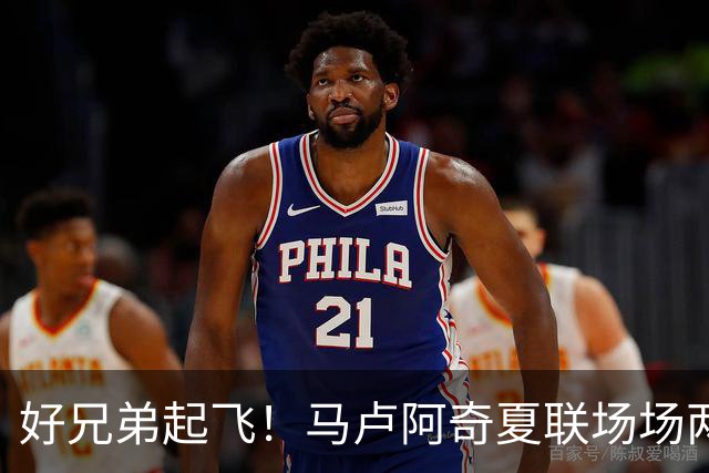好兄弟起飞！马卢阿奇夏联场场两双 场均19.5+12.8&三分命中率40%