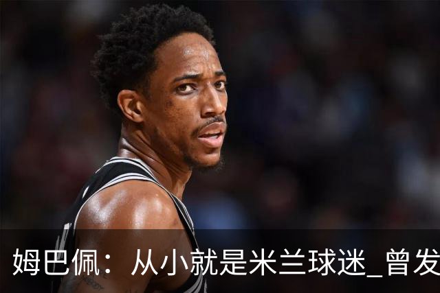 姆巴佩：从小就是米兰球迷 曾发誓去意甲只为米兰踢