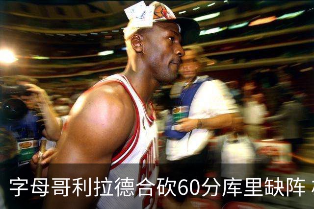 字母哥利拉德合砍60分库里缺阵 雄鹿力克勇士