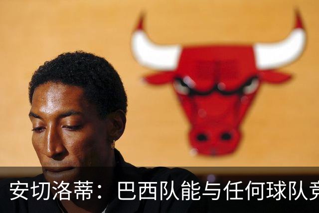 安切洛蒂：巴西队能与任何球队竞争 目标小组第一出线