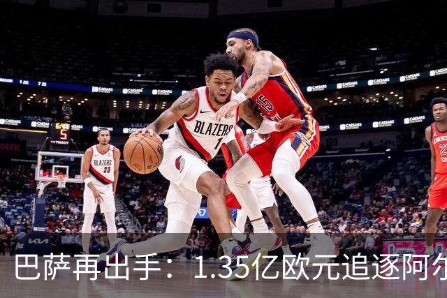巴萨再出手：1.35亿欧元追逐阿尔瓦雷斯，转会市场的激烈博弈