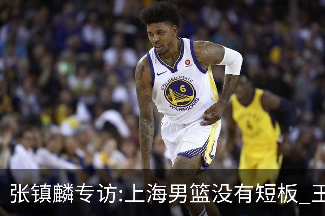 张镇麟专访:上海男篮没有短板 王哲林队长当之无愧 弗格是顶级外援