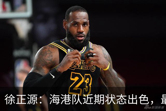 徐正源：海港队近期状态出色，最担心球员两连胜后骄傲自满