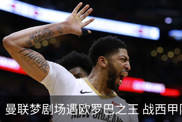 曼联梦剧场遇欧罗巴之王 战西甲队3连杀有戏?