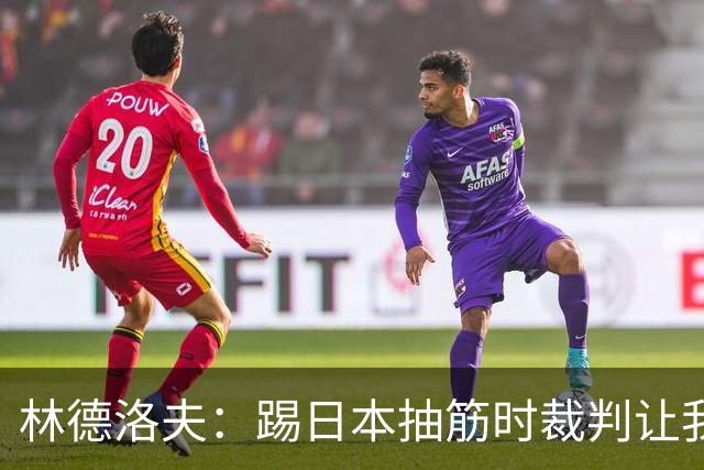 林德洛夫：踢日本抽筋时裁判让我立刻站起来，我差点就向他发火了