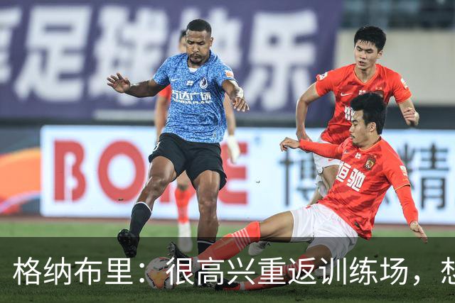 格纳布里：很高兴重返训练场，想重新做一些几周前不敢尝试的动作