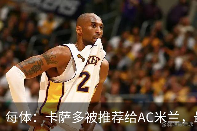 每体：卡萨多被推荐给AC米兰，最可能的方案是非强制买断性租借