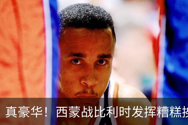 真豪华！西蒙战比利时发挥糟糕挨批 英超西甲金手套待命