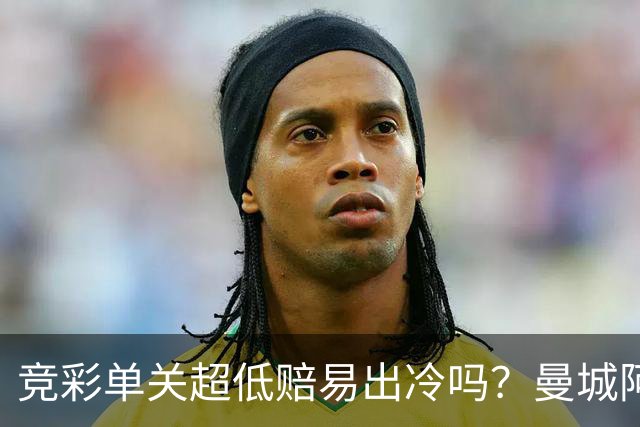 竞彩单关超低赔易出冷吗？曼城阿森纳巴黎还是稳
