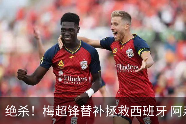 绝杀！梅超锋替补拯救西班牙 阿森纳球迷：基操勿六