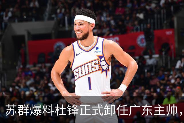 苏群爆料杜锋正式卸任广东主帅，四方交易锁定朱俊龙，徐杰终于等来挡拆搭档
