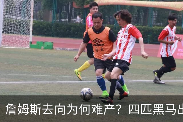 詹姆斯去向为何难产？四匹黑马出现加剧混乱