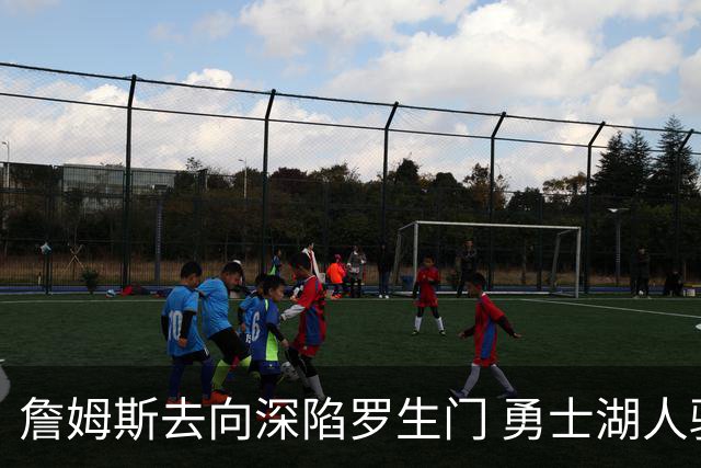 詹姆斯去向深陷罗生门 勇士湖人骑士各有难处？