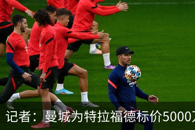 记者：曼城为特拉福德标价5000万镑，纽卡尚未跟进