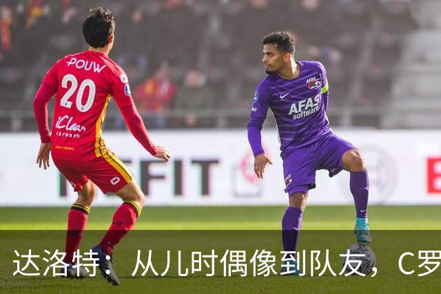 达洛特：从儿时偶像到队友，C罗41岁仍充满激情 葡萄牙有他更好
