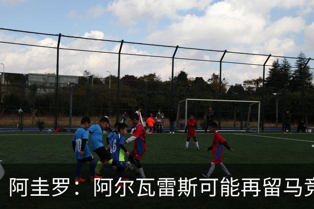 阿圭罗：阿尔瓦雷斯可能再留马竞一年，我在马竞也有过类似经历