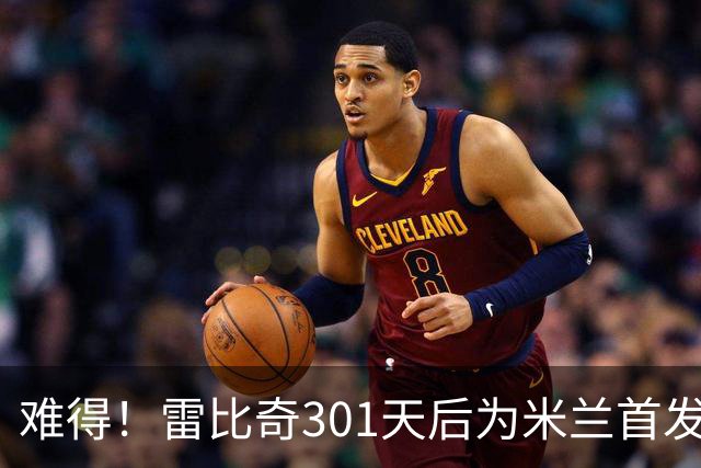 难得！雷比奇301天后为米兰首发 482天后为米兰进球