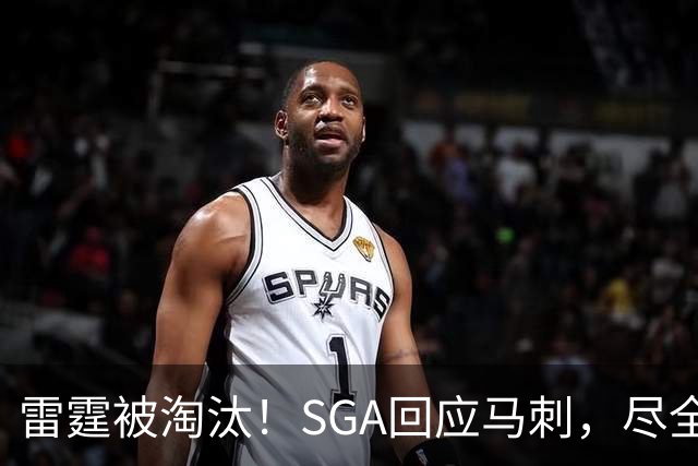 雷霆被淘汰！SGA回应马刺，尽全力拼搏，静待今夏运作