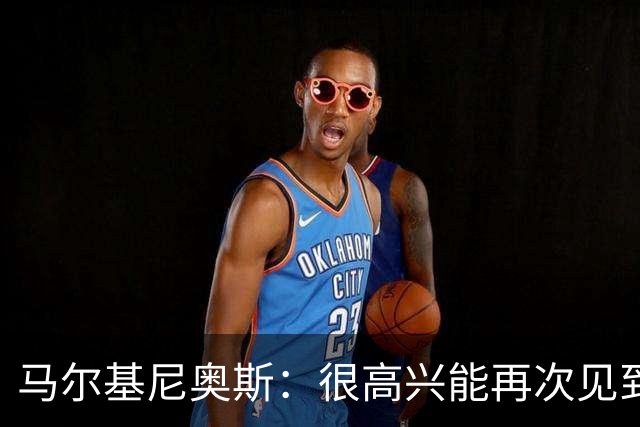 马尔基尼奥斯：很高兴能再次见到迪涅，我们共度过美好的时光