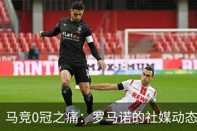 马竞0冠之痛：罗马诺的社媒动态引发的风波