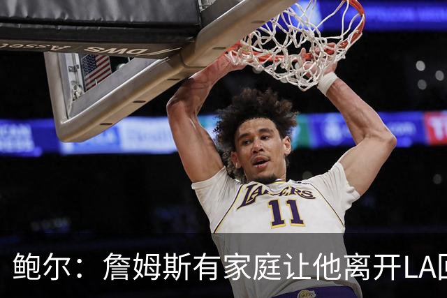 鲍尔：詹姆斯有家庭让他离开LA回克城会很难 但他落叶归根会很酷