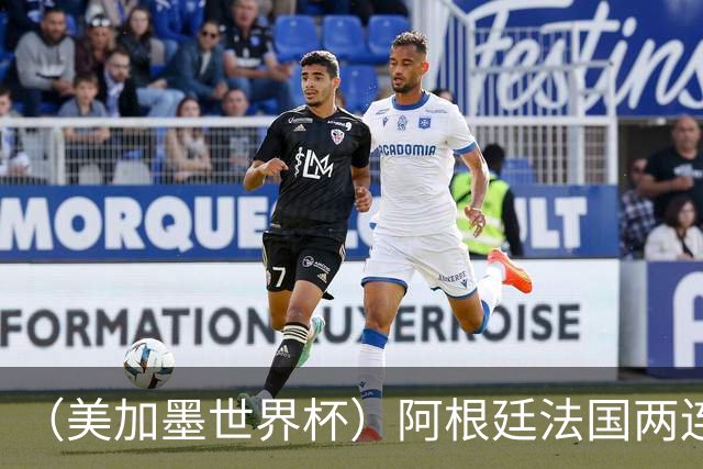 （美加墨世界杯）阿根廷法国两连胜提前出线 梅西登顶历史射手榜