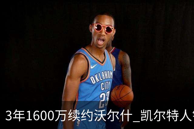 3年1600万续约沃尔什 凯尔特人锁死22岁防守悍将 金额仅占工资帽3%