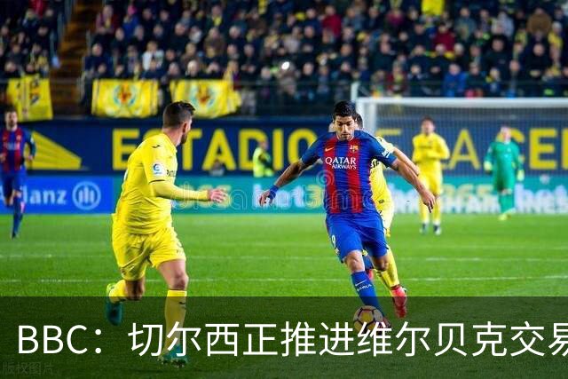 BBC：切尔西正推进维尔贝克交易，希望增加球队经验