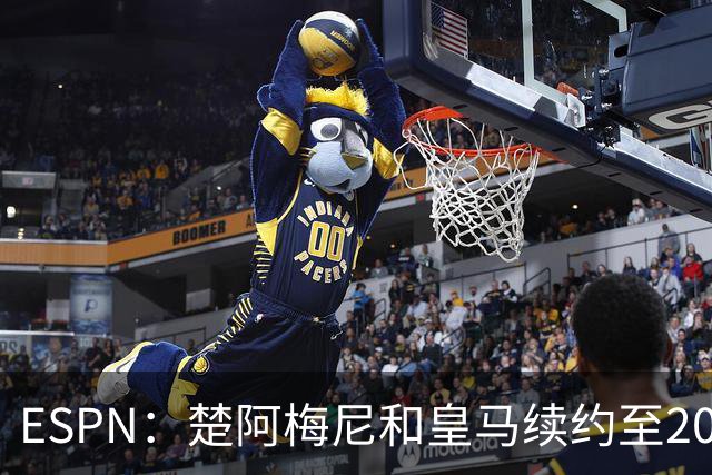 ESPN：楚阿梅尼和皇马续约至2031年，穆帅明确其中场核心地位