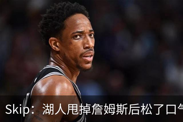 Skip：湖人甩掉詹姆斯后松了口气 摆脱了史上最大媒体操控者